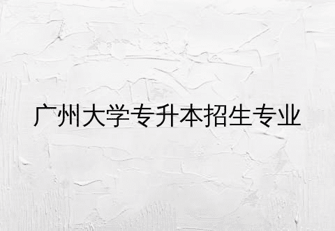 广州大学专升本专业介绍