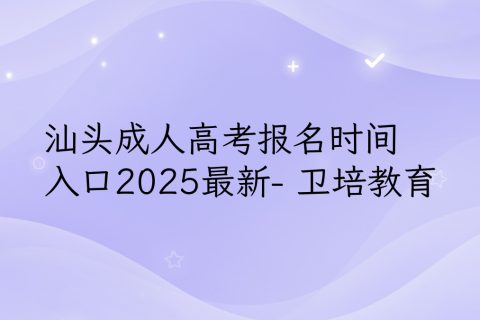 汕头成人高考报名指南2025 | 时间入口材料全解析-卫培教育