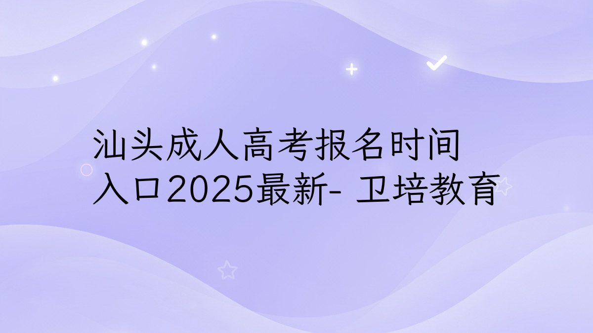 汕头成人高考报名时间 入口2025最新- 卫培教育 - 报名主题