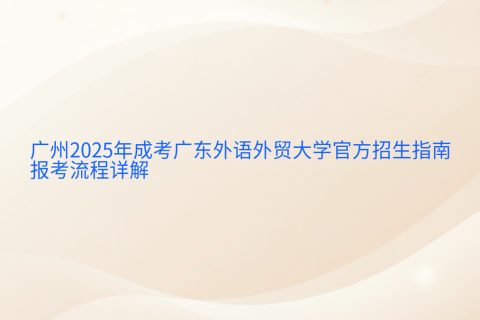 广州2025年成考广东外语外贸大学招生指南 | 报名流程与时间安排