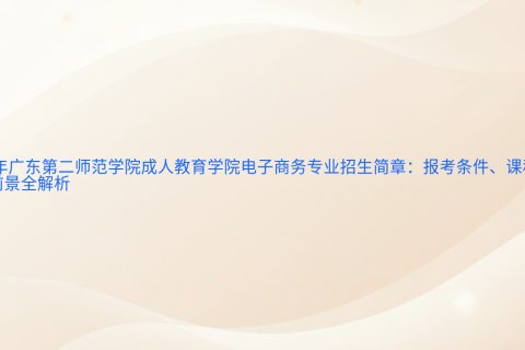 2025年广东二师成人教育学院电子商务专业招生简章 | 报考指南