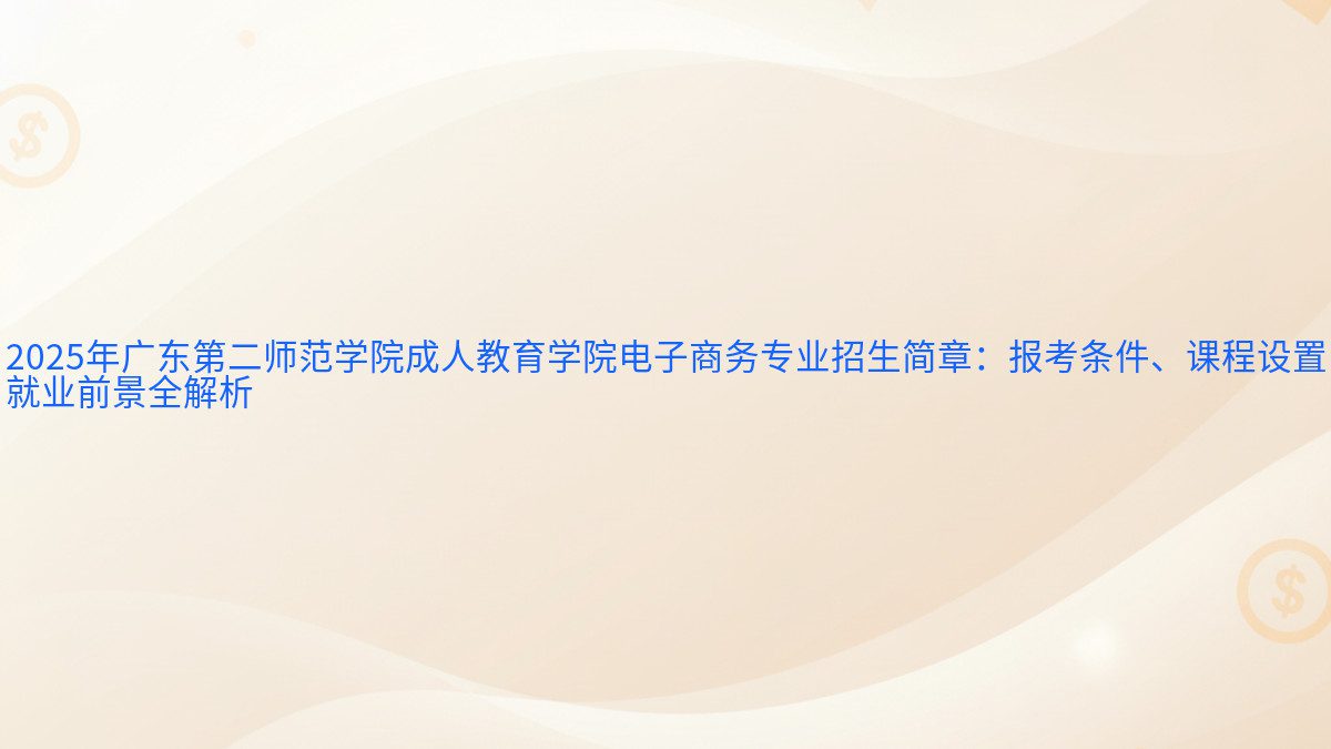 2025年广东第二师范学院成人教育学院电子商务专业招生简章：报考条件、课程设置 就业前景全解析 - 报名主题