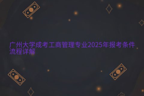 广州大学成考工商管理专业2025报考指南 | 条件流程详解