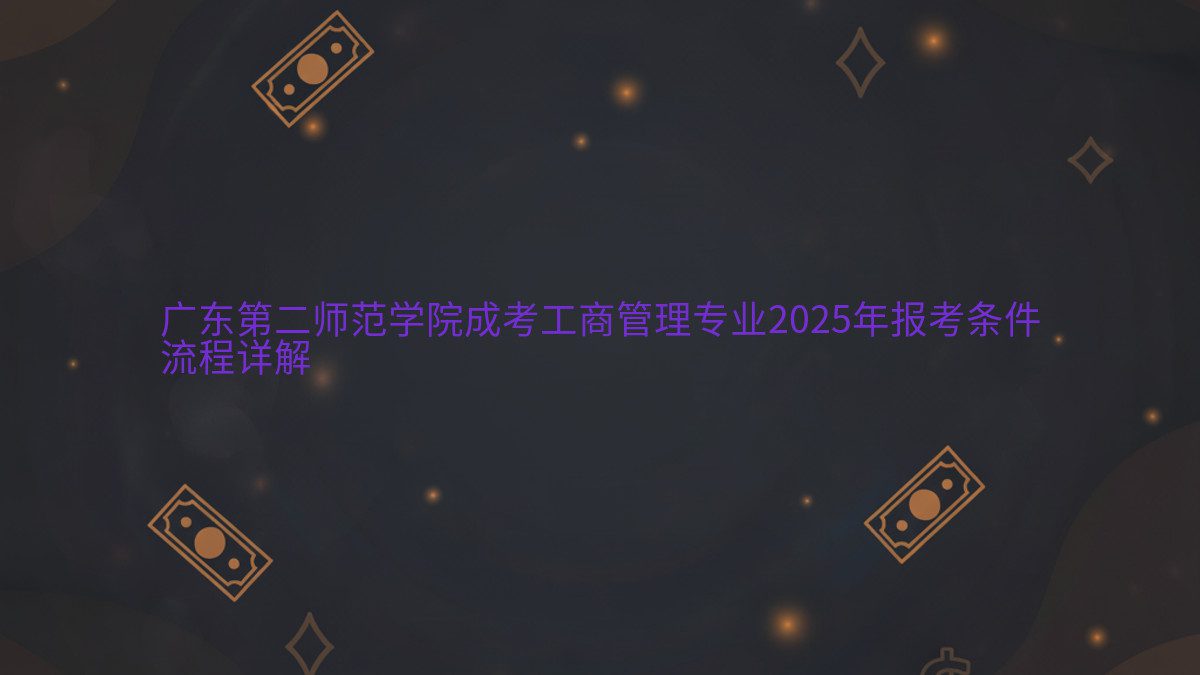 广东第二师范学院成考工商管理专业2025年报考条件 流程详解 - 专业主题