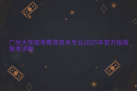 广州大学成考教育技术专业2025报考指南 | 官方详解与报名攻略