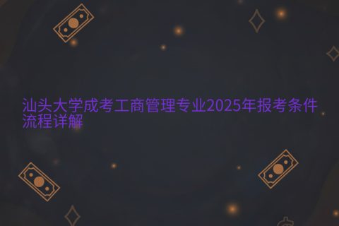汕头大学成考工商管理专业2025年报考指南 | 条件流程详解