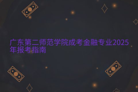 广东第二师范学院成考金融专业2025报考指南 | 报名时间与条件详解
