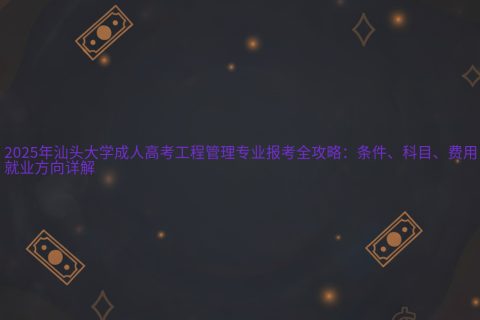 汕头大学工程管理成人高考2025报考指南 | 条件科目费用详解