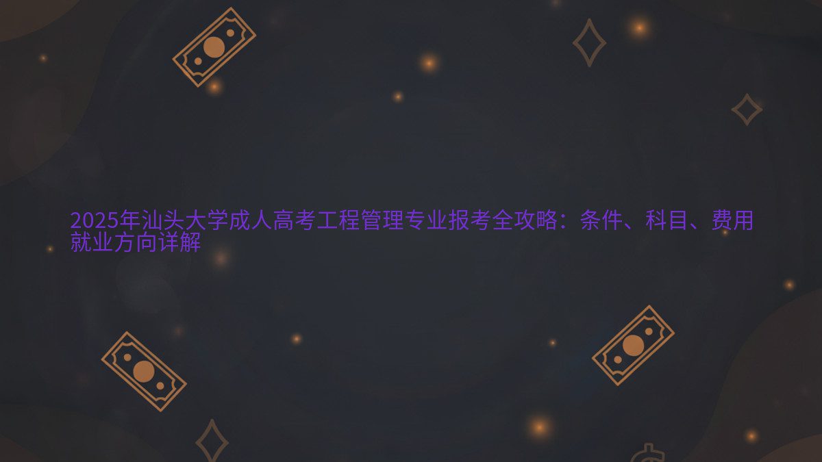 2025年汕头大学成人高考工程管理专业报考全攻略：条件、科目、费用 就业方向详解 - 专业主题