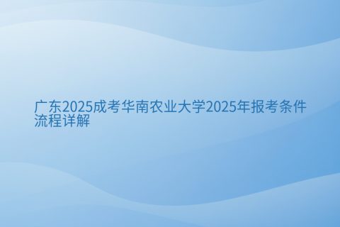 华南农业大学2025成考报考指南 | 报名条件流程与专业学费详解