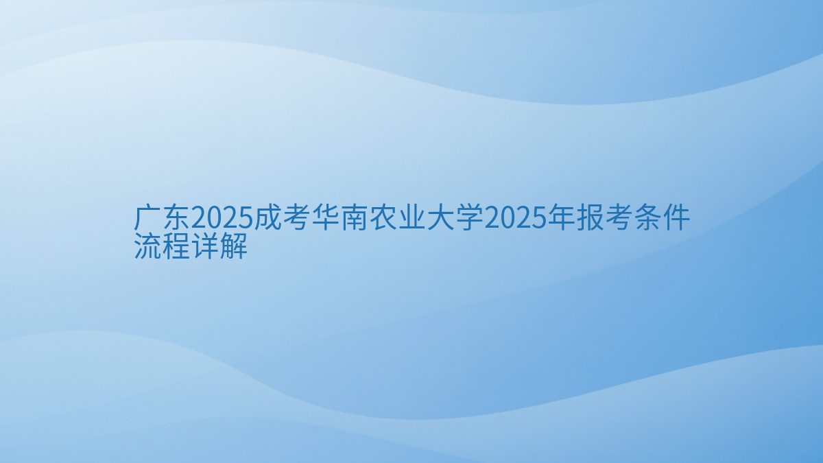 广东2025成考华南农业大学2025年报考条件 流程详解 - 通用主题