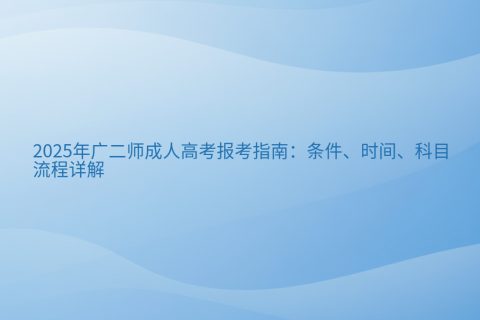 2025年广二师成人高考报考指南：条件时间科目全解析