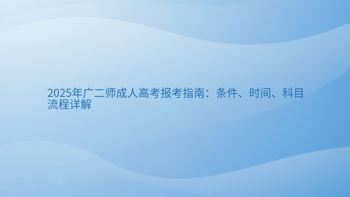 2025年广二师成人高考报考指南：条件、时间、科目 流程详解 - 通用主题