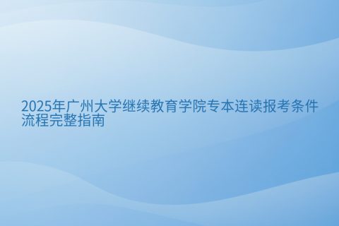 2025年广州大学专本连读报考指南 | 条件流程与时间安排