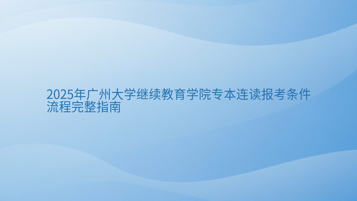 2025年广州大学继续教育学院专本连读报考条件 流程完整指南 - 通用主题