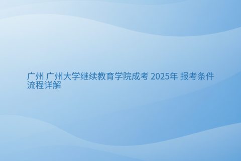 广州大学继续教育学院成考2025报考指南 | 条件流程详解
