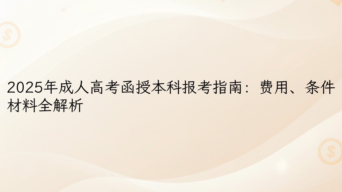 2025年成人高考函授本科报考指南：费用、条件 材料全解析 - 学费主题