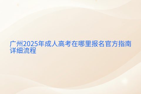 广州2025年成人高考报名指南 | 官方入口与详细流程解析