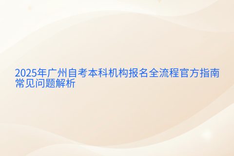2025广州自考本科报名全流程指南 | 官方时间安排与常见问题