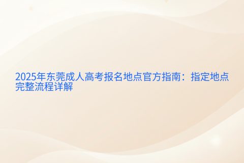 2025东莞成人高考报名地点指南 | 官方指定地点与完整流程详解
