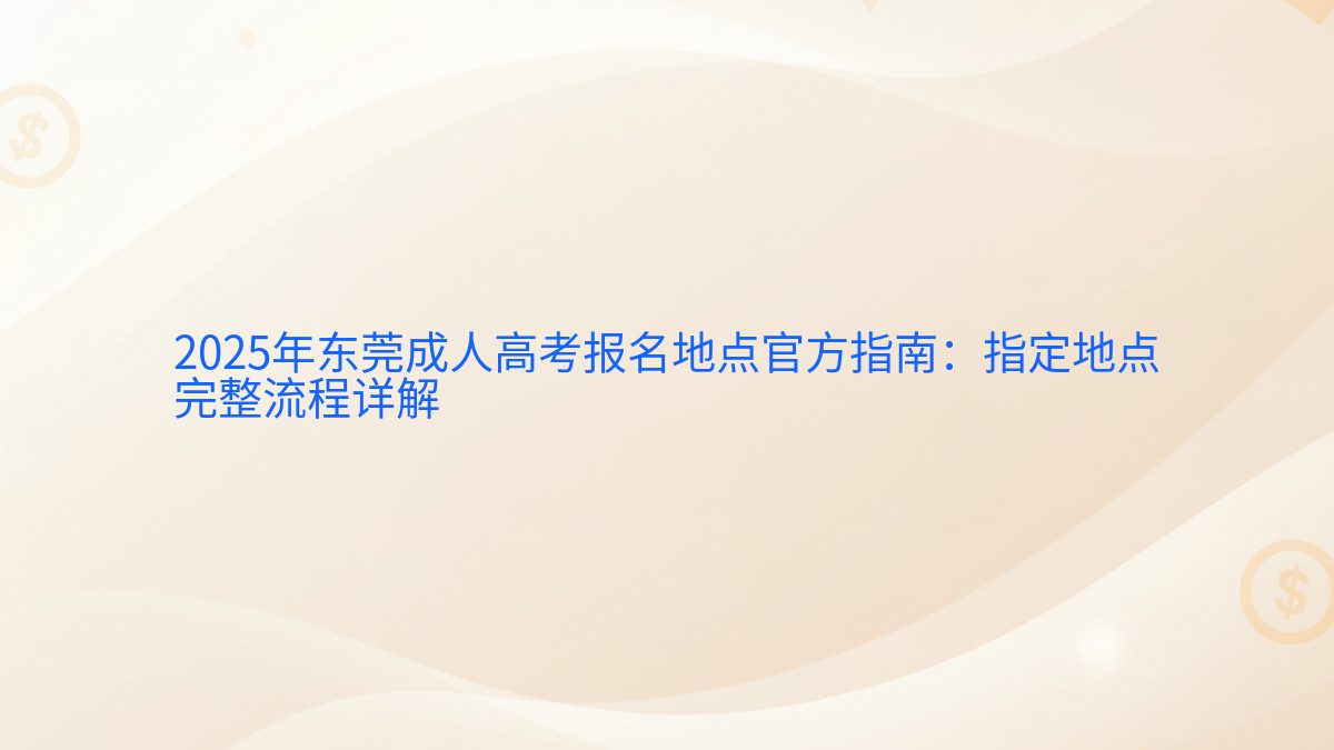 2025年东莞成人高考报名地点官方指南：指定地点 完整流程详解 - 报名主题