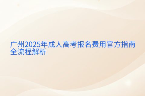 广州2025年成人高考报名指南 | 每科37元费用标准与全流程解析