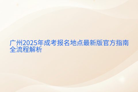 广州2025年成考报名地点指南 | 官方流程与时间节点详解