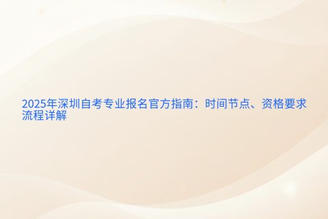 2025深圳自考报名全攻略 | 时间节点、资格要求与流程详解