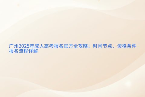 广州2025年成人高考报名指南 | 时间节点、资格条件与流程详解