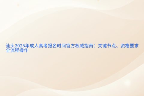 汕头2025年成人高考报名时间指南 | 关键节点与全流程详解