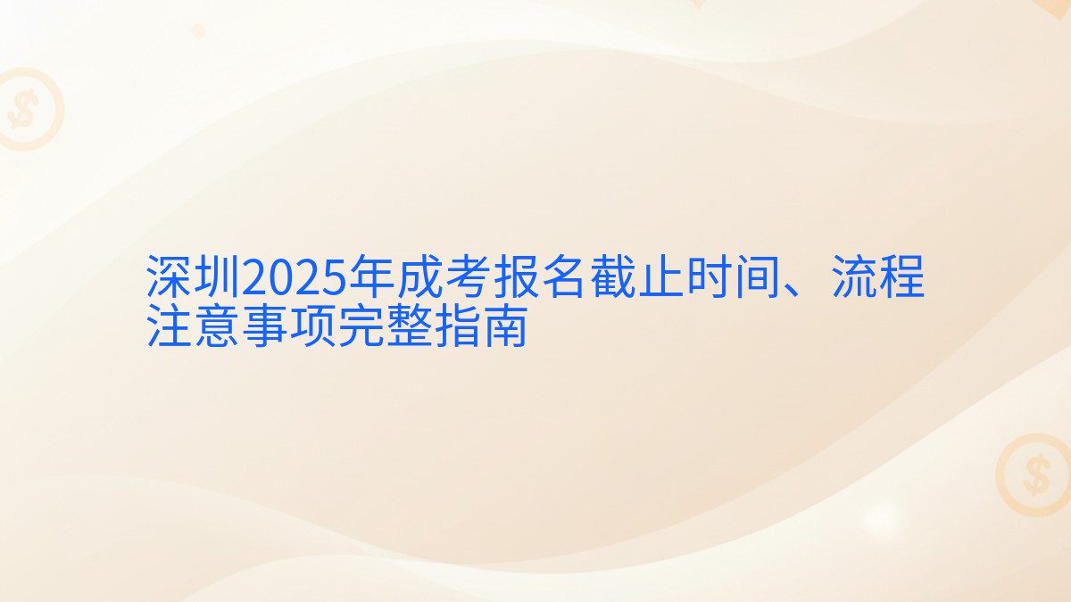 深圳2025年成考报名截止时间、流程 注意事项完整指南 - 报名主题