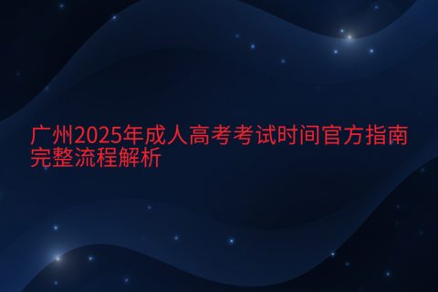 广州2025年成人高考考试时间指南 | 报名流程与科目安排