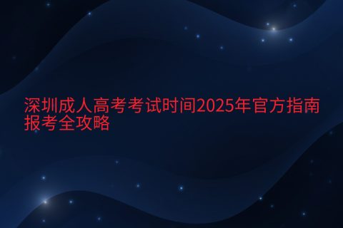 深圳成人高考2025考试时间与报名指南 | 官方全攻略
