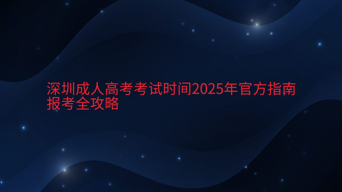 深圳成人高考考试时间2025年官方指南 报考全攻略 - 考试主题