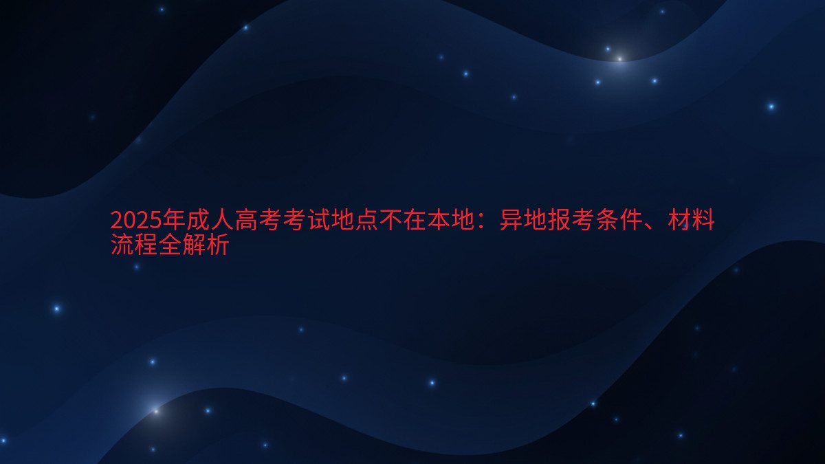 2026年成人高考考试地点不在本地:异地报考条件、材料 流程全解析 - 考试主题