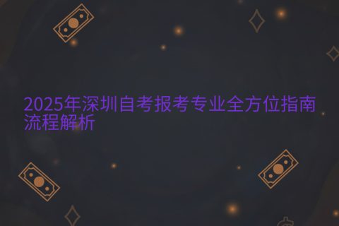 2025年深圳自考报考指南 | 专业选择与报名流程全解析