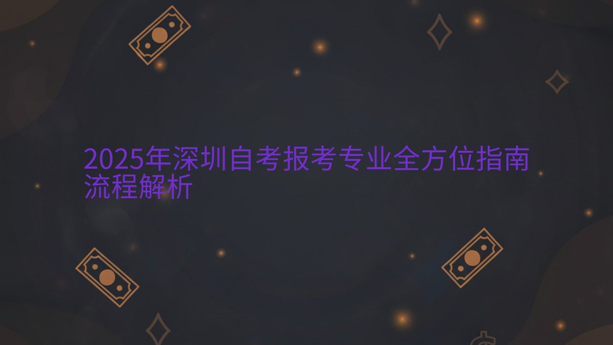 2025年深圳自考报考专业全方位指南 流程解析 - 专业主题
