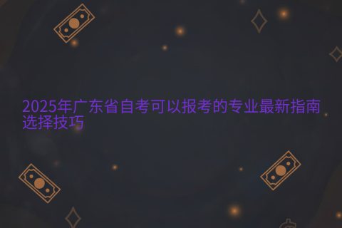 2025年广东自考专业选择指南 | 最新报考专业与技巧