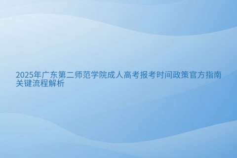 2025年广东第二师范学院成人高考报考指南 | 时间政策与流程解析