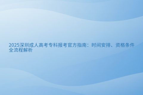 2025深圳成人高考专科报考指南：时间安排与全流程解析