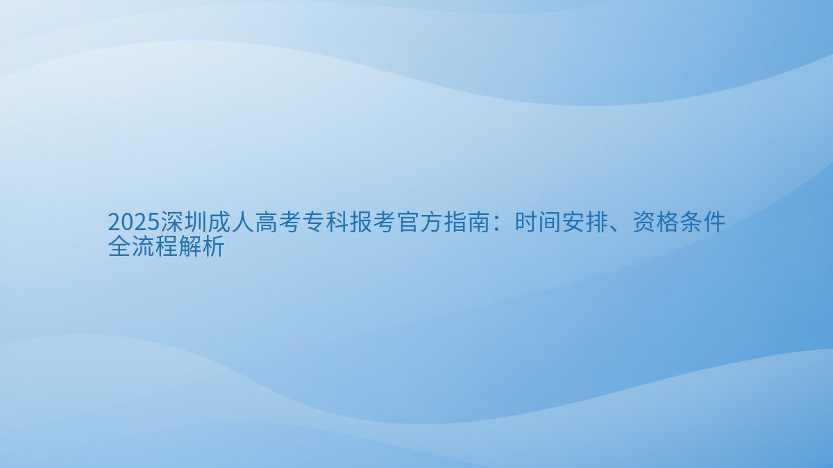 2025深圳成人高考专科报考官方指南：时间安排、资格条件 全流程解析 - 通用主题