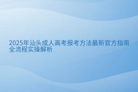 2025年汕头成人高考报考指南 | 官方报名时间与全流程解析
