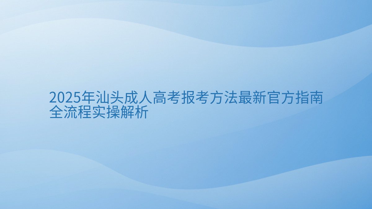 2025年汕头成人高考报考方法最新官方指南 全流程实操解析 - 通用主题