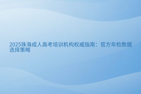 2025珠海成人高考培训机构选择指南 | 官方年检数据权威解析