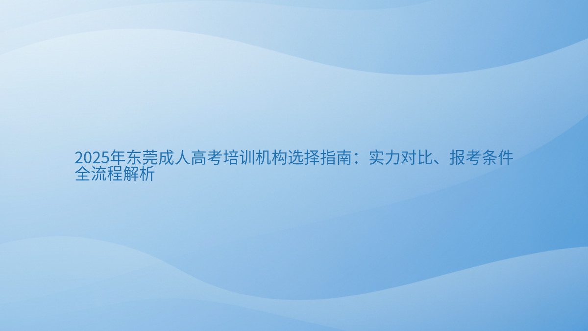 2025年东莞成人高考培训机构选择指南：实力对比、报考条件 全流程解析 - 通用主题