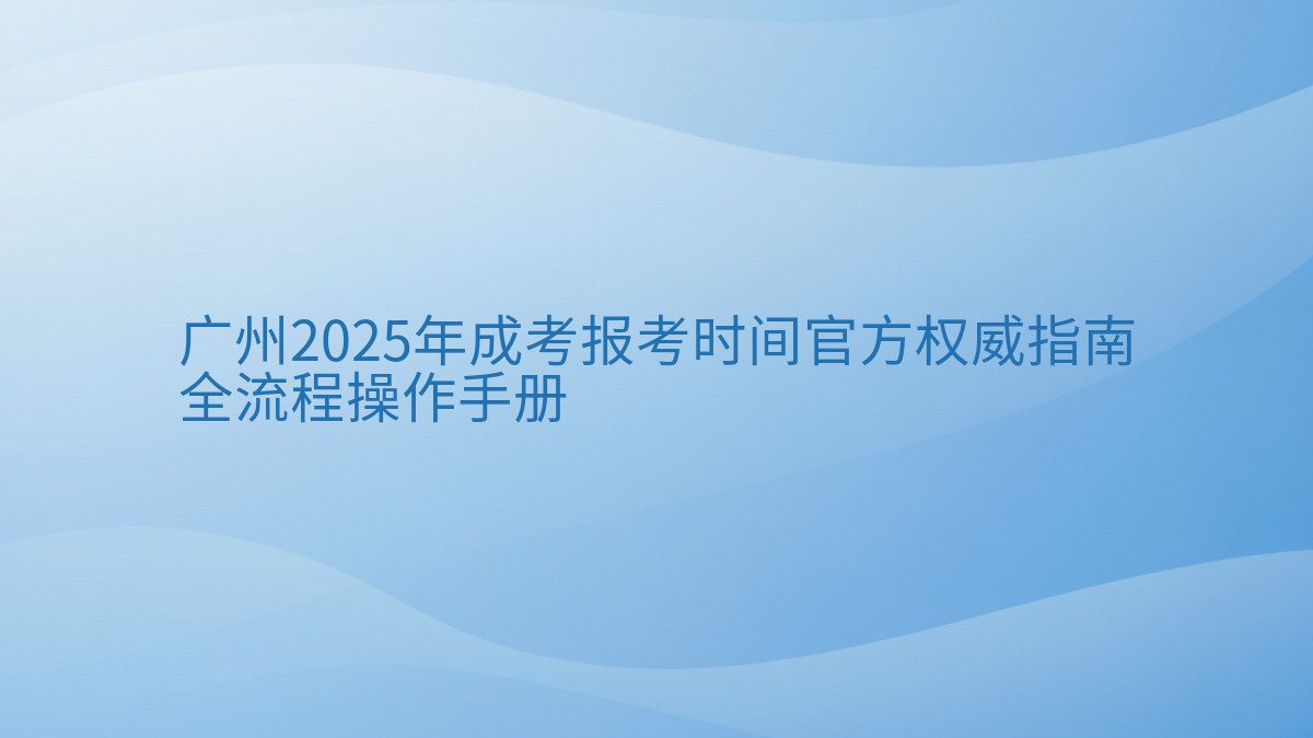 广州2025年成考报考时间官方权威指南 全流程操作手册 - 通用主题
