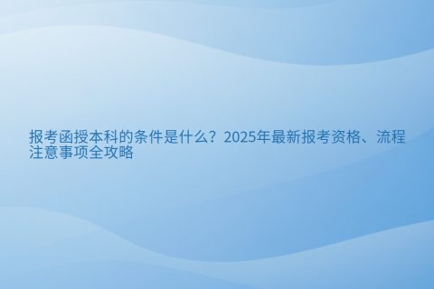 函授本科报考条件2025 | 学历要求、报名流程与注意事项全解析
