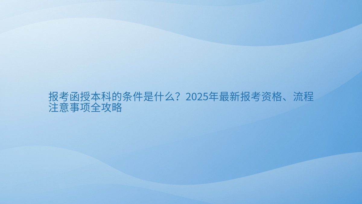报考函授本科的条件是什么?2025年最新报考资格、流程 注意事项全攻略 - 通用主题