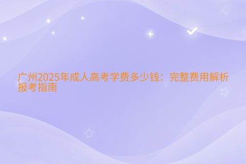 广州2025年成人高考学费标准 | 2000-4000元/年费用详解