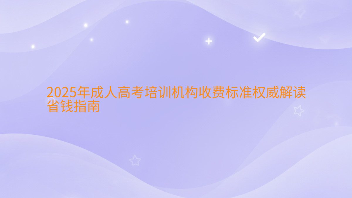 2025年成人高考培训机构收费标准权威解读 省钱指南 - 学费主题